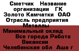 Сметчик › Название организации ­ ГК Золото Камчатки, ОАО › Отрасль предприятия ­ Металлы › Минимальный оклад ­ 35 000 - Все города Работа » Вакансии   . Челябинская обл.,Аша г.